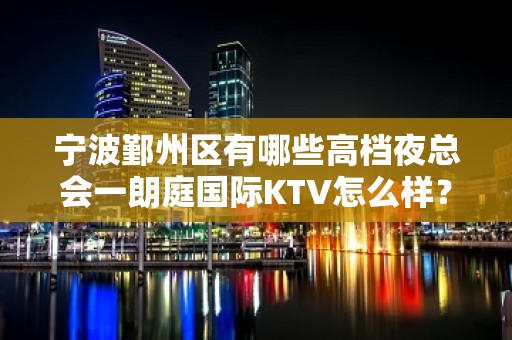 宁波鄞州区有哪些高档夜总会一朗庭国际KTV怎么样？