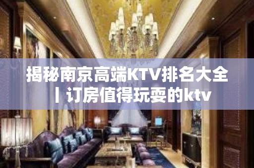 揭秘﻿南京高端KTV排名大全丨订房值得玩耍的ktv