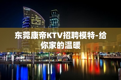 东莞康帝KTV招聘模特-给你家的温暖