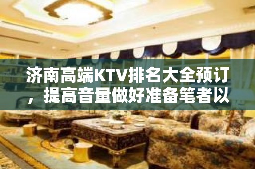 济南高端KTV排名大全预订，提高音量做好准备笔者以为你总结好