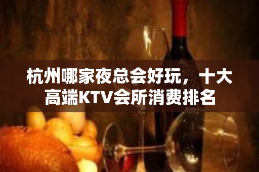 杭州哪家夜总会好玩，十大高端KTV会所消费排名