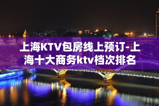 上海KTV包房线上预订-上海十大商务ktv档次排名