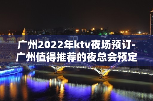 广州2022年ktv夜场预订-广州值得推荐的夜总会预定