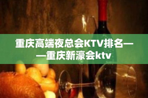 重庆高端夜总会KTV排名——重庆新濠会ktv