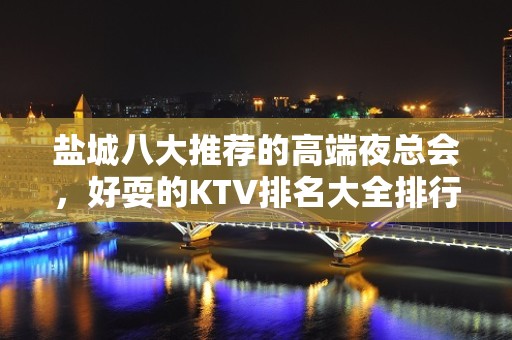 盐城八大推荐的高端夜总会，好耍的KTV排名大全排行榜