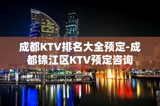 成都KTV排名大全预定-成都锦江区KTV预定咨询