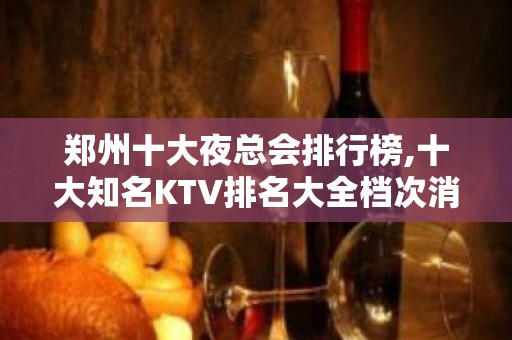 郑州十大夜总会排行榜,十大知名KTV排名大全档次消费攻略