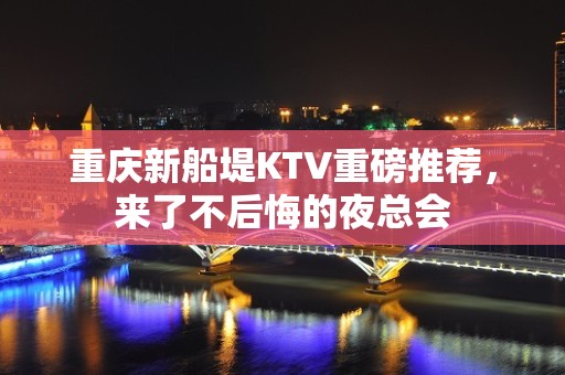 重庆新船堤KTV重磅推荐，来了不后悔的夜总会