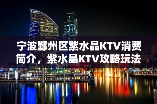 宁波鄞州区紫水晶KTV消费简介，紫水晶KTV攻略玩法。