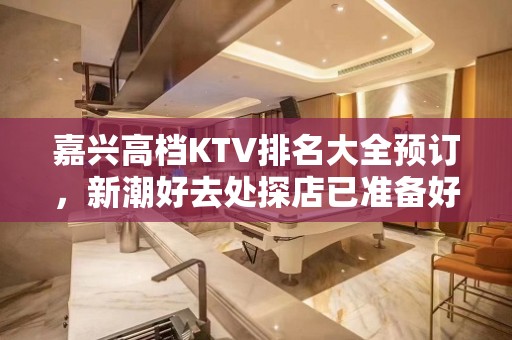 嘉兴高档KTV排名大全预订，新潮好去处探店已准备好就等你来