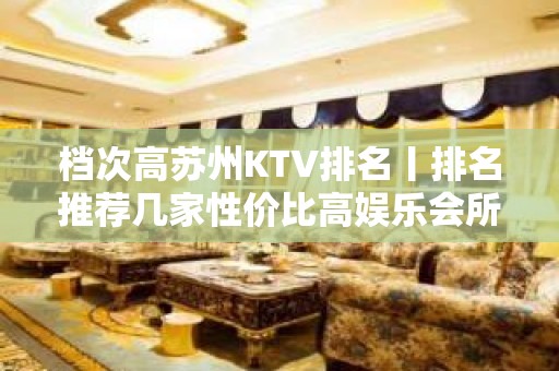 档次高苏州KTV排名丨排名推荐几家性价比高娱乐会所