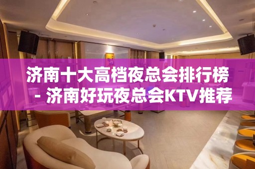 济南十大高档夜总会排行榜－济南好玩夜总会KTV推荐