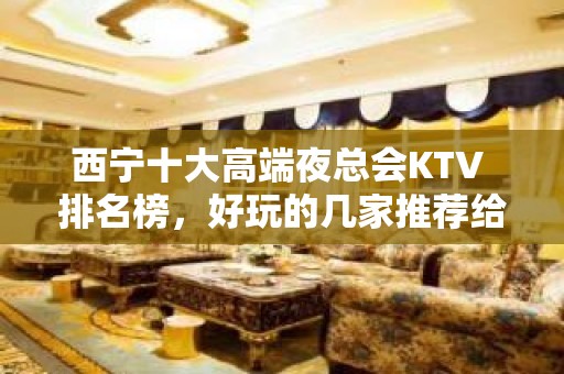 西宁十大高端夜总会KTV 排名榜，好玩的几家推荐给您