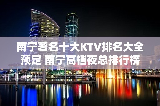 南宁著名十大KTV排名大全预定 南宁高档夜总排行榜