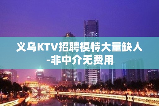 义乌KTV招聘模特大量缺人-非中介无费用