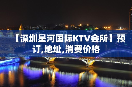 【深圳星河国际KTV会所】预订,地址,消费价格