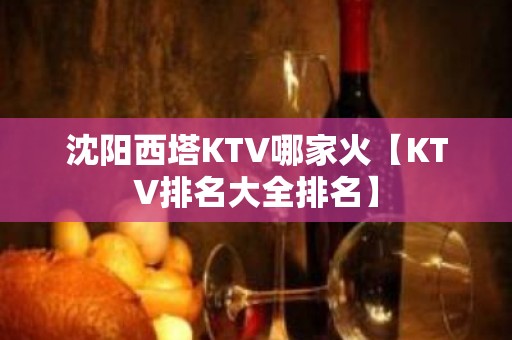 沈阳西塔KTV哪家火【KTV排名大全排名】