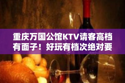 重庆万国公馆KTV请客高档有面子！好玩有档次绝对要玩一次！