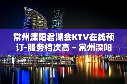 常州溧阳君湖会KTV在线预订-服务档次高 – 常州溧阳KTV排名大全