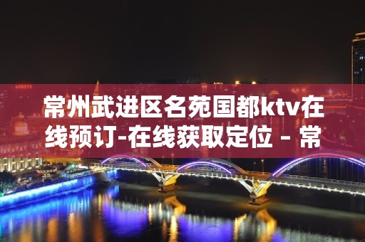 常州武进区名苑国都ktv在线预订-在线获取定位 – 常州武进KTV排名大全