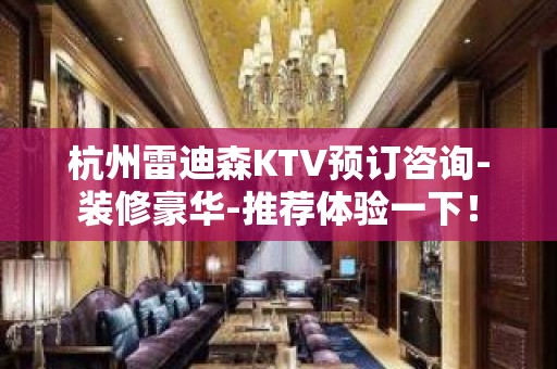 杭州雷迪森KTV预订咨询-装修豪华-推荐体验一下！