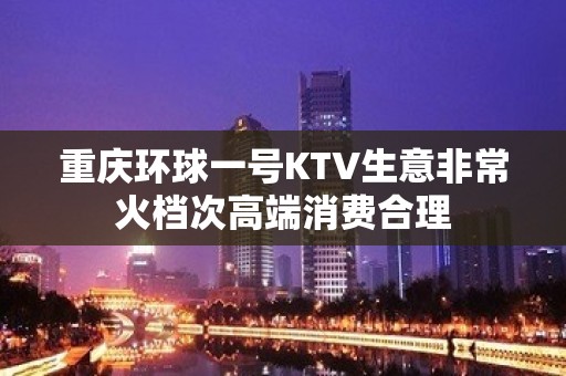 重庆环球一号KTV生意非常火档次高端消费合理