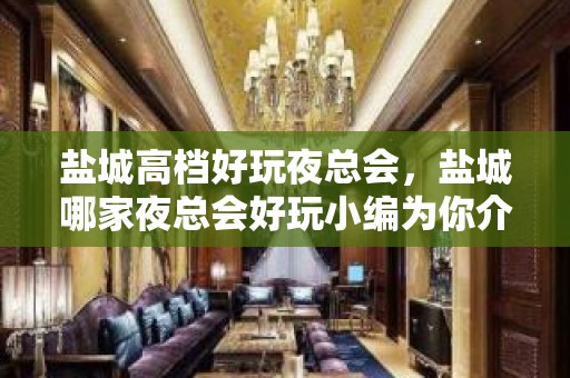 盐城高档好玩夜总会，盐城哪家夜总会好玩小编为你介绍