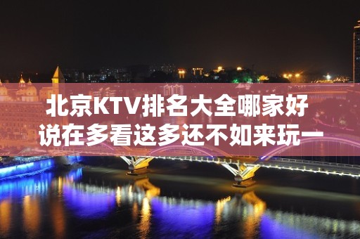 北京KTV排名大全哪家好 说在多看这多还不如来玩一次