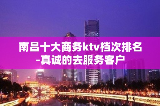 南昌十大商务ktv档次排名-真诚的去服务客户