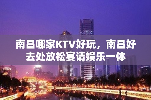 南昌哪家KTV好玩，南昌好去处放松宴请娱乐一体