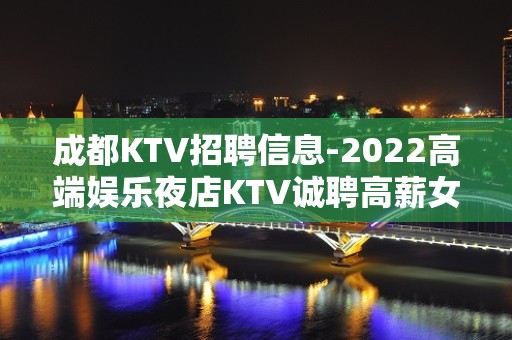 成都KTV招聘信息-2022高端娱乐夜店KTV诚聘高薪女模特