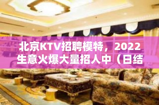 北京KTV招聘模特，2022生意火爆大量招人中（日结1800起）