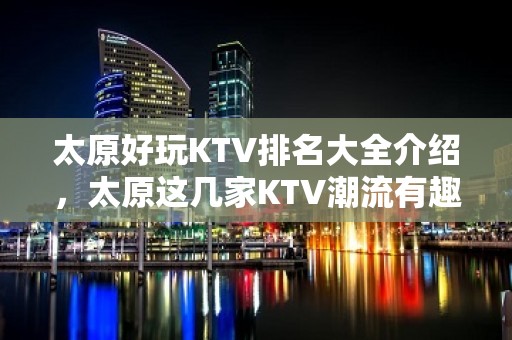 太原好玩KTV排名大全介绍，太原这几家KTV潮流有趣吸引顾客