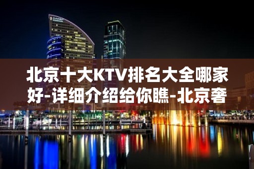 北京十大KTV排名大全哪家好-详细介绍给你瞧-北京奢华KTV预约