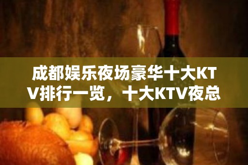 成都娱乐夜场豪华十大KTV排行一览，十大KTV夜总会预订信息