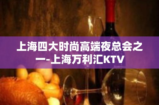 上海四大时尚高端夜总会之一-上海万利汇KTV