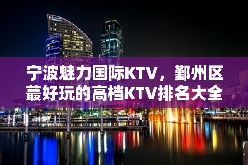 宁波魅力国际KTV，鄞州区蕞好玩的高档KTV排名大全。