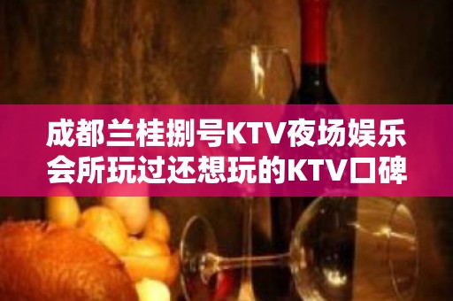 成都兰桂捌号KTV夜场娱乐会所玩过还想玩的KTV口碑评分很高