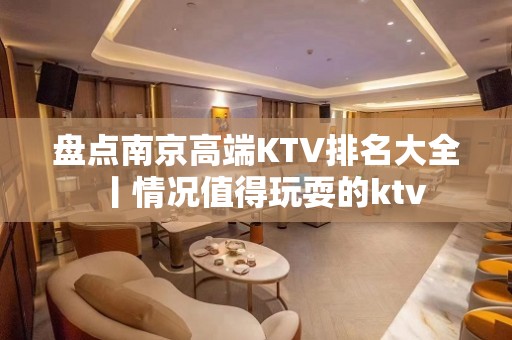 盘点﻿南京高端KTV排名大全丨情况值得玩耍的ktv