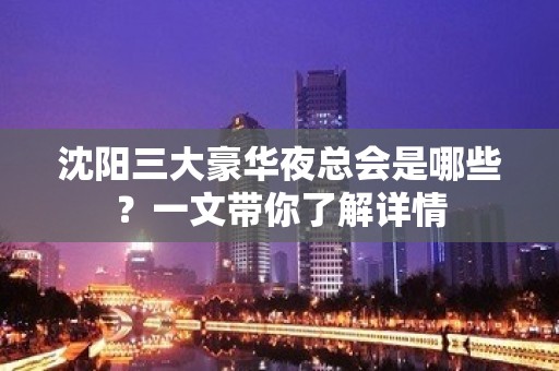 沈阳三大豪华夜总会是哪些？一文带你了解详情