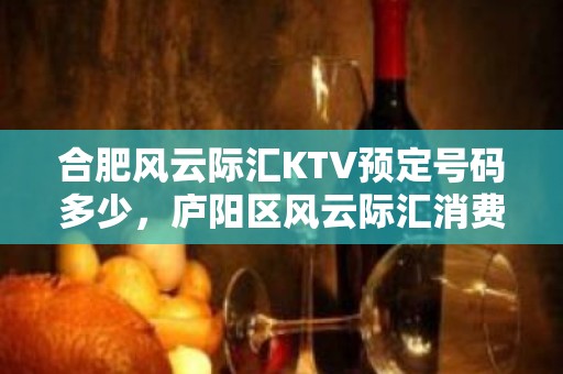 合肥风云际汇KTV预定号码多少，庐阳区风云际汇消费水平？