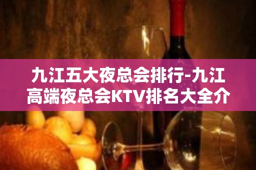 九江五大夜总会排行-九江高端夜总会KTV排名大全介绍