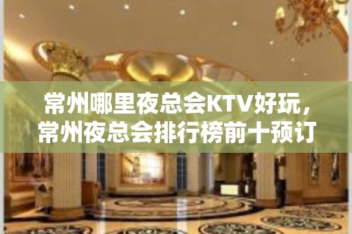 常州哪里夜总会KTV好玩，常州夜总会排行榜前十预订