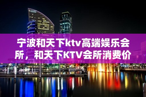 宁波和天下ktv高端娱乐会所，和天下KTV会所消费价格