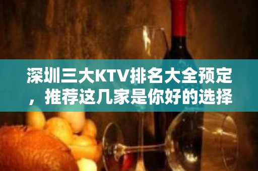 深圳三大KTV排名大全预定，推荐这几家是你好的选择