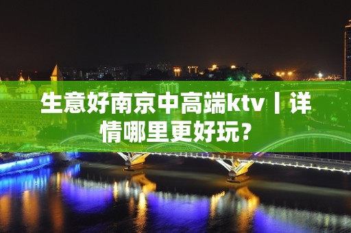 生意好﻿南京中高端ktv丨详情哪里更好玩？