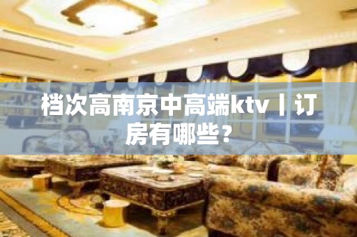 档次高﻿南京中高端ktv丨订房有哪些？