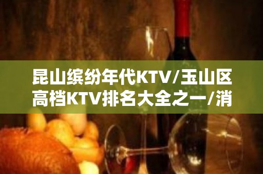 昆山缤纷年代KTV/玉山区高档KTV排名大全之一/消费一览。