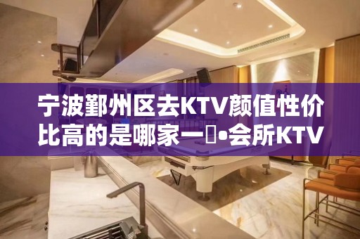 宁波鄞州区去KTV颜值性价比高的是哪家一璟•会所KTV