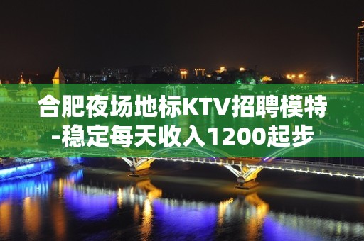 合肥夜场地标KTV招聘模特-稳定每天收入1200起步